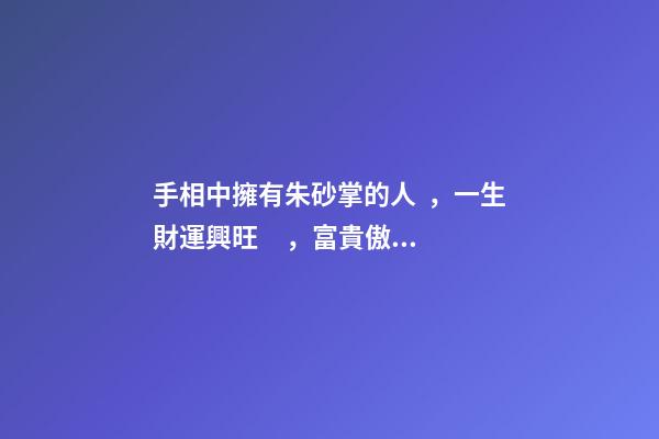 手相中擁有朱砂掌的人，一生財運興旺，富貴傲人